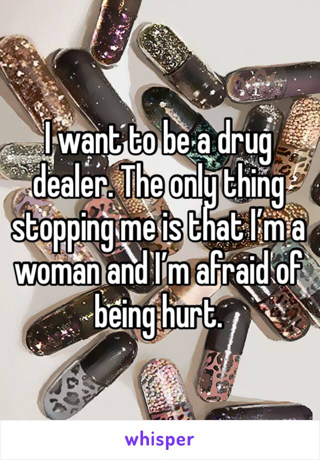 I want to be a drug dealer. The only thing stopping me is that I’m a woman and I’m afraid of being hurt. 