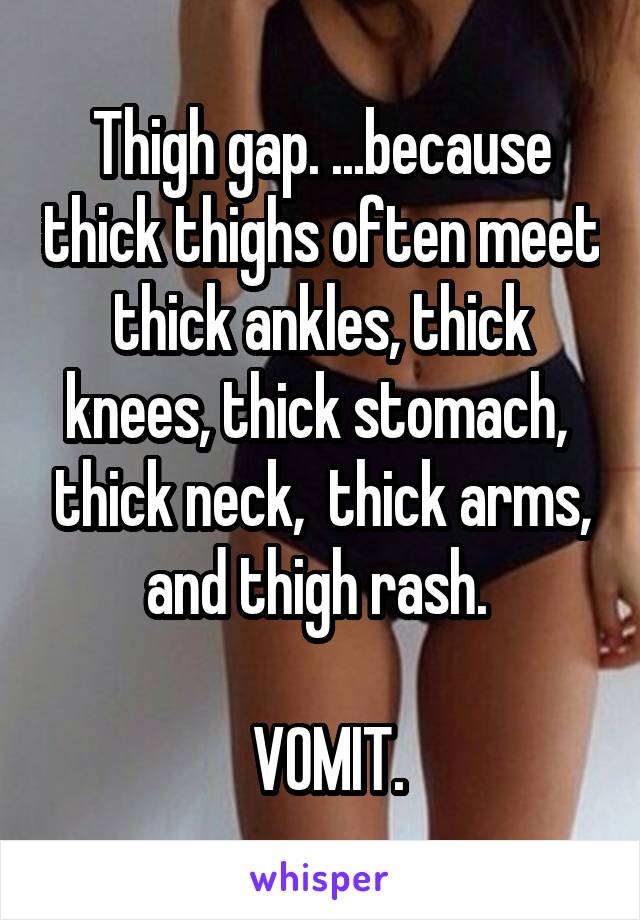 Thigh gap. ...because thick thighs often meet thick ankles, thick knees, thick stomach,  thick neck,  thick arms, and thigh rash. 

 VOMIT.