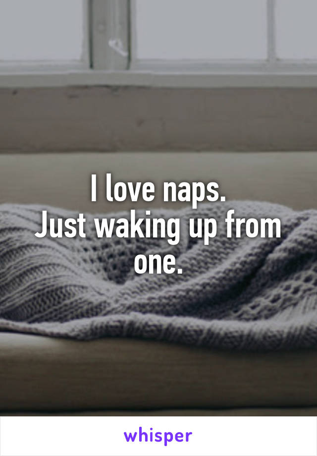 I love naps.
Just waking up from one.