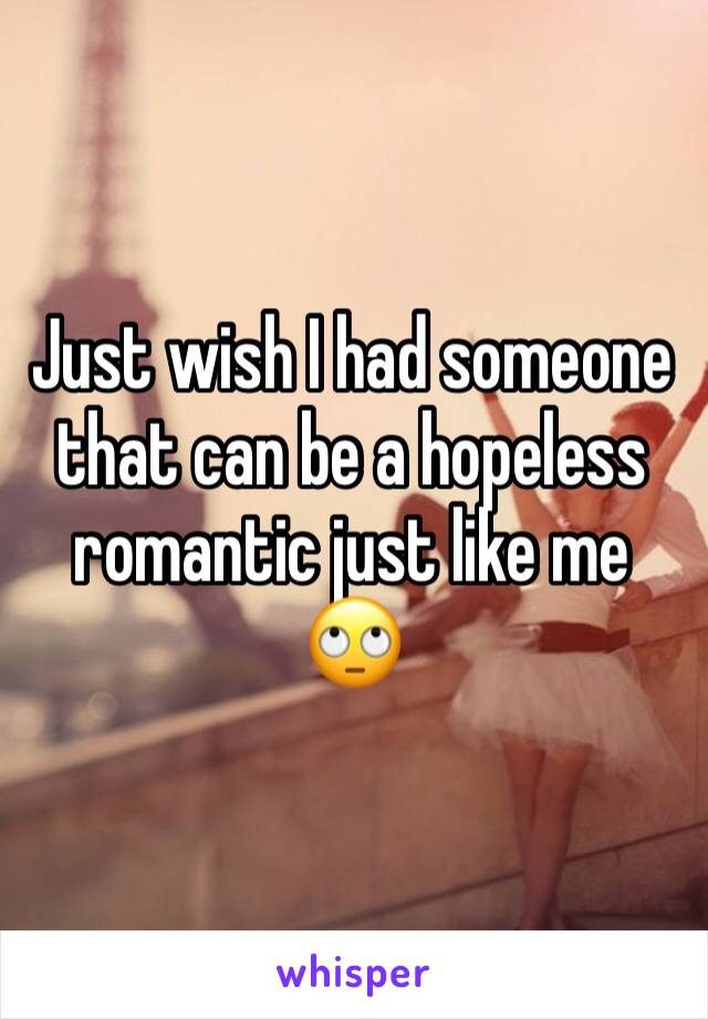 Just wish I had someone that can be a hopeless romantic just like me 🙄