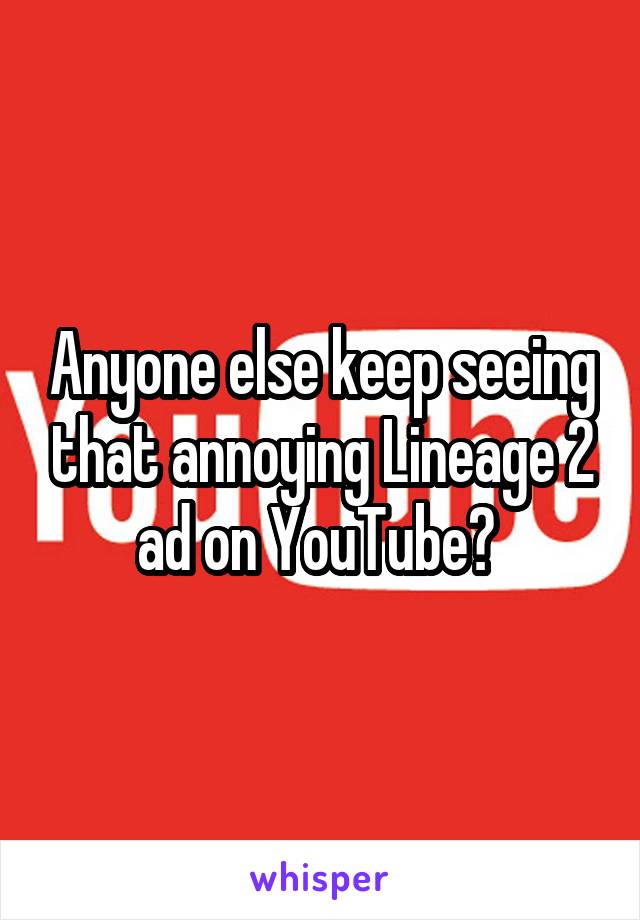Anyone else keep seeing that annoying Lineage 2 ad on YouTube? 