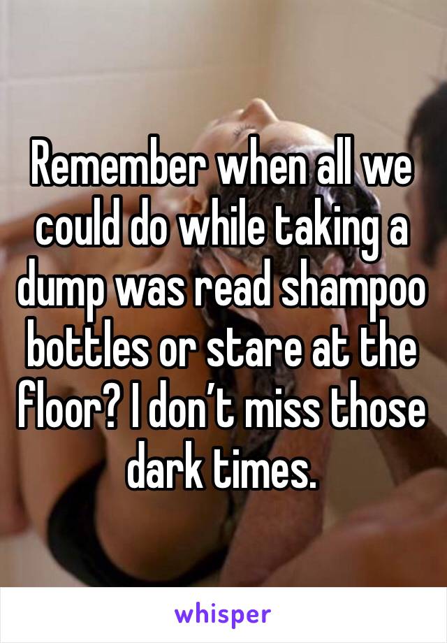 Remember when all we could do while taking a dump was read shampoo bottles or stare at the floor? I don’t miss those dark times. 