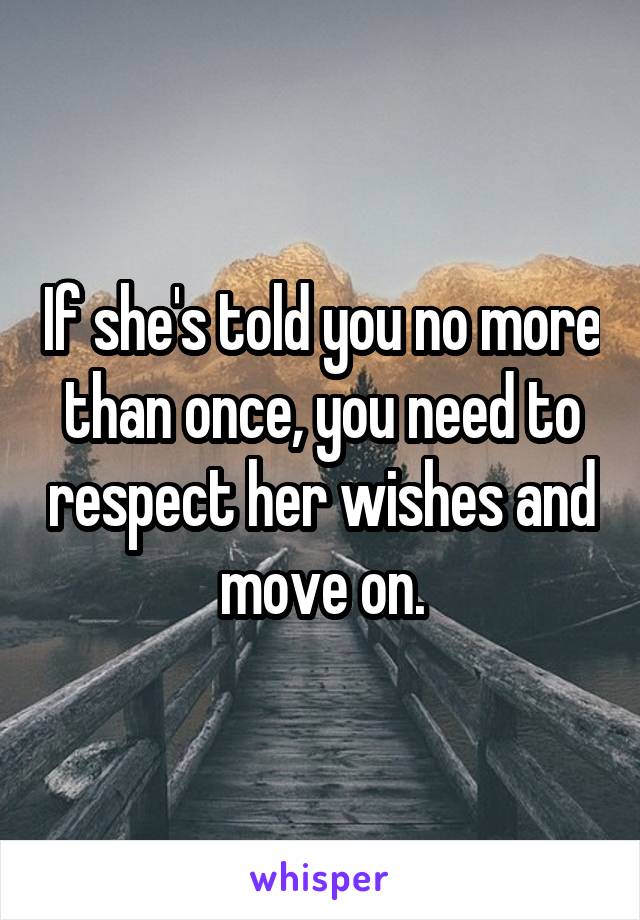 If she's told you no more than once, you need to respect her wishes and move on.