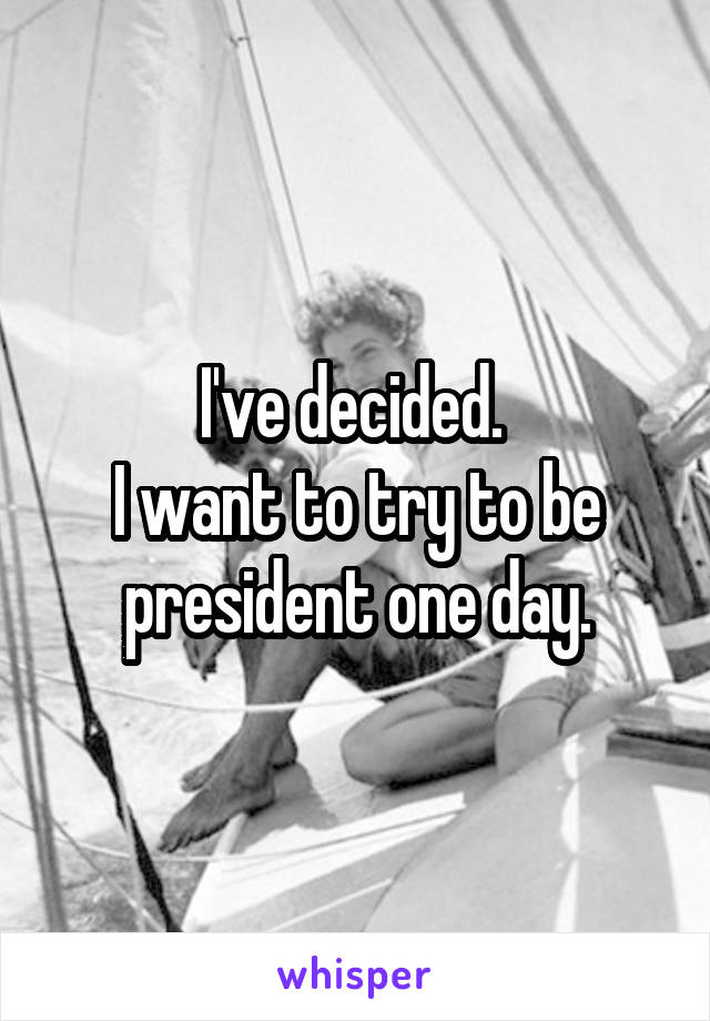 I've decided. 
I want to try to be president one day.