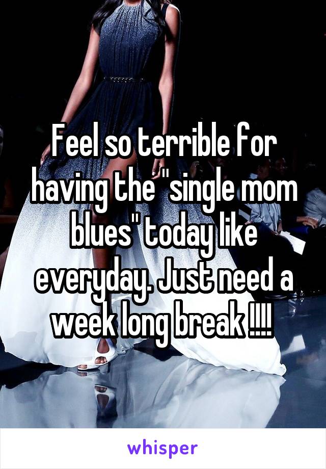 Feel so terrible for having the "single mom blues" today like everyday. Just need a week long break !!!! 