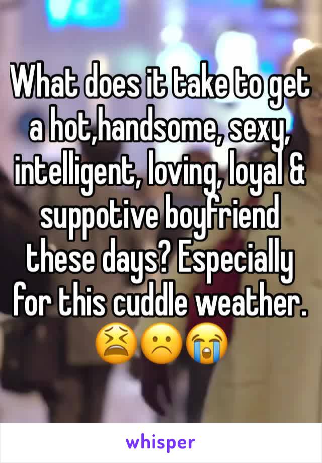 What does it take to get a hot,handsome, sexy, intelligent, loving, loyal & suppotive boyfriend these days? Especially for this cuddle weather. 😫☹️😭
