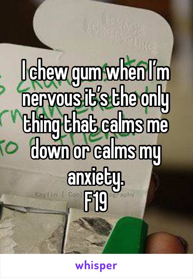 I chew gum when I’m nervous it’s the only thing that calms me down or calms my anxiety. 
F19