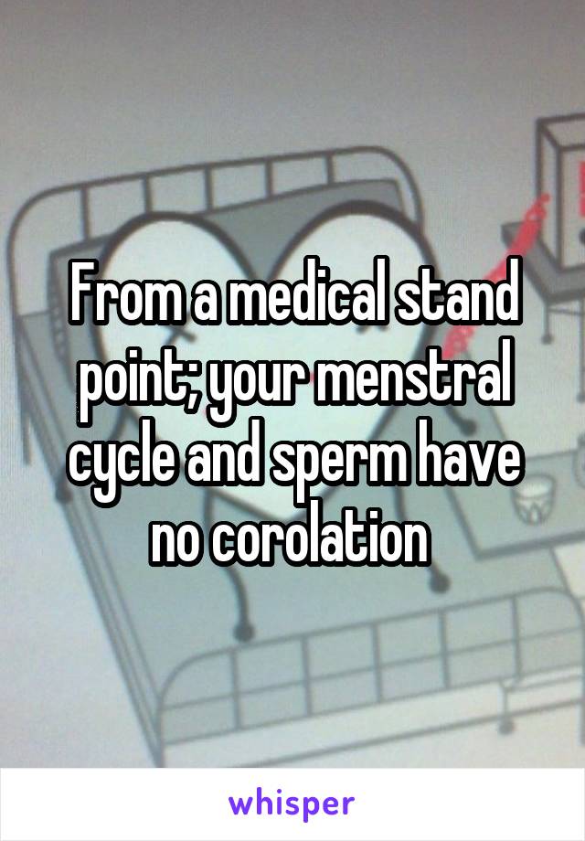 From a medical stand point; your menstral cycle and sperm have no corolation 