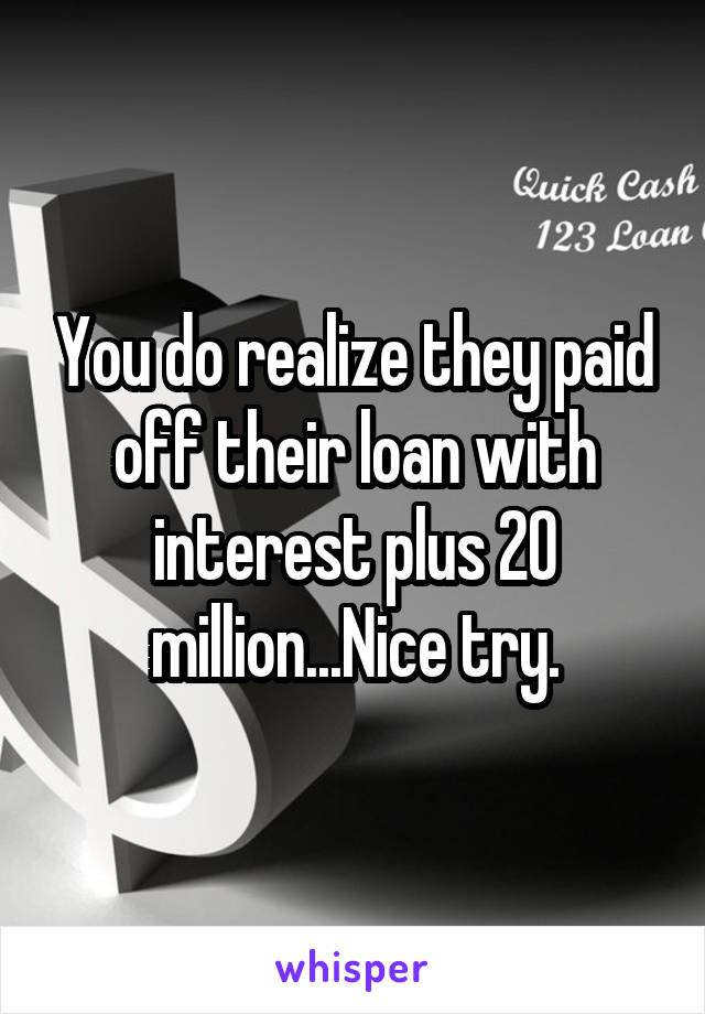 You do realize they paid off their loan with interest plus 20 million...Nice try.