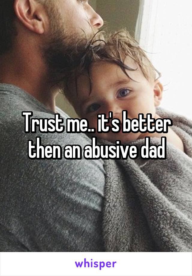 Trust me.. it's better then an abusive dad