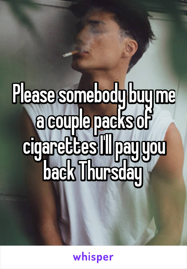 Please somebody buy me a couple packs of cigarettes I'll pay you back Thursday 