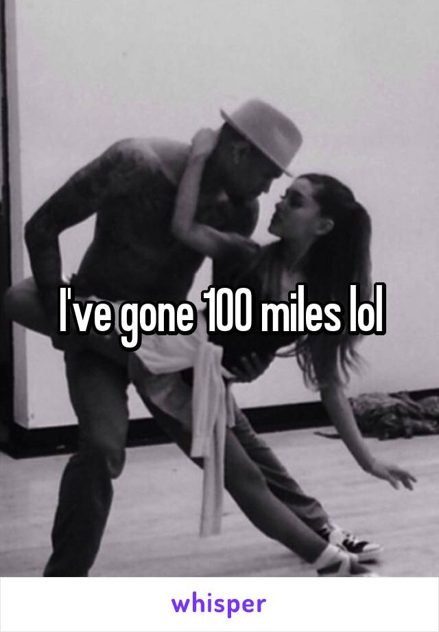 I've gone 100 miles lol