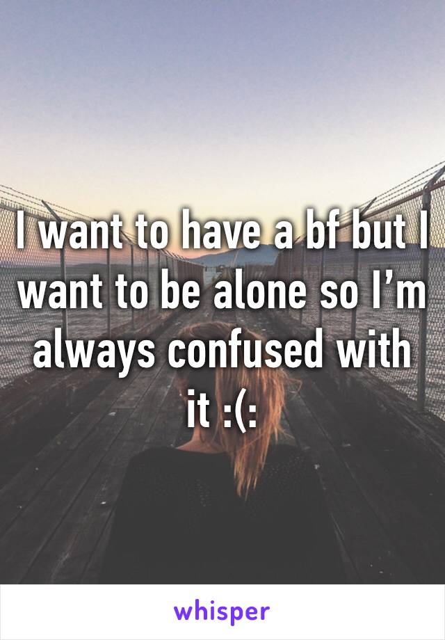 I want to have a bf but I want to be alone so I’m always confused with it :(: 