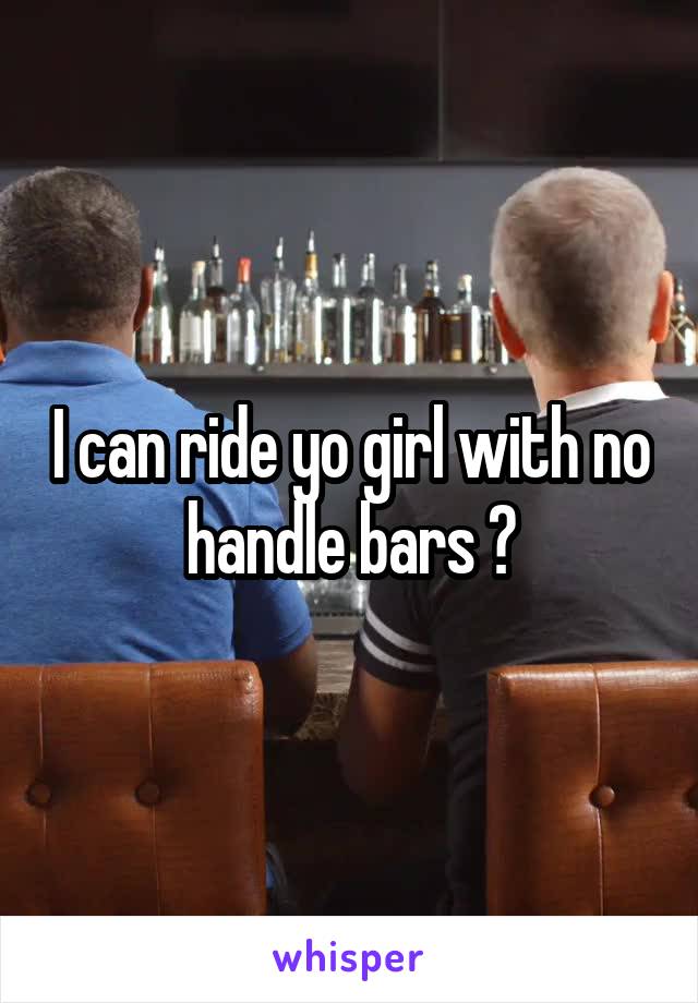 I can ride yo girl with no handle bars 😏