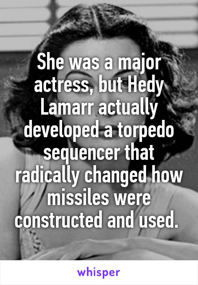 She was a major actress, but Hedy Lamarr actually developed a torpedo sequencer that radically changed how missiles were constructed and used. 