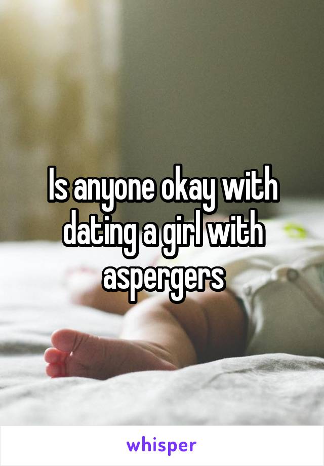 Is anyone okay with dating a girl with aspergers