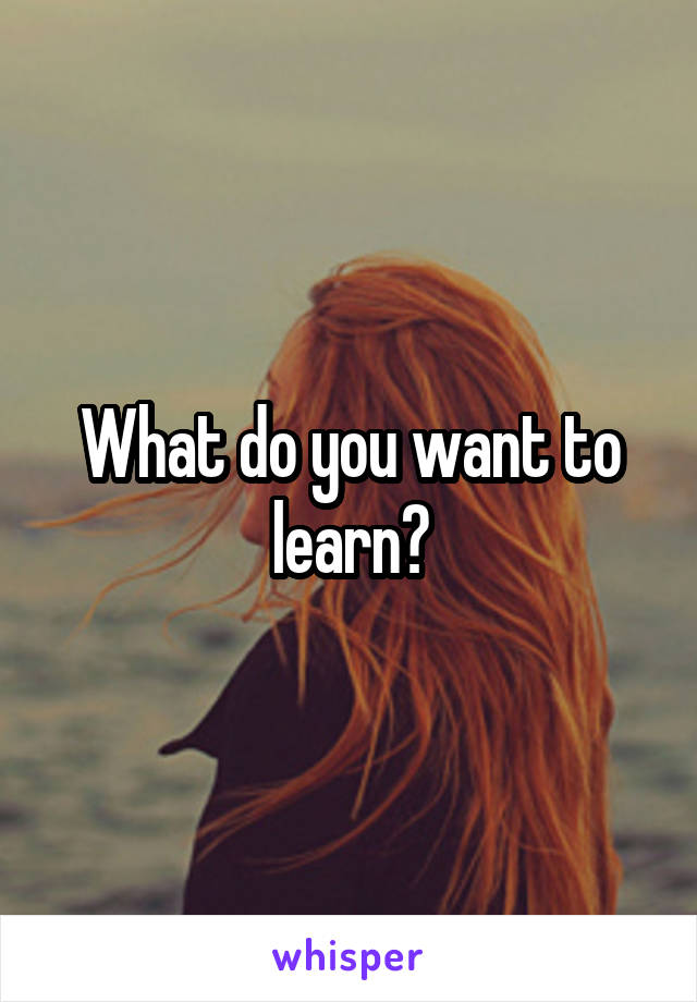 What do you want to learn?