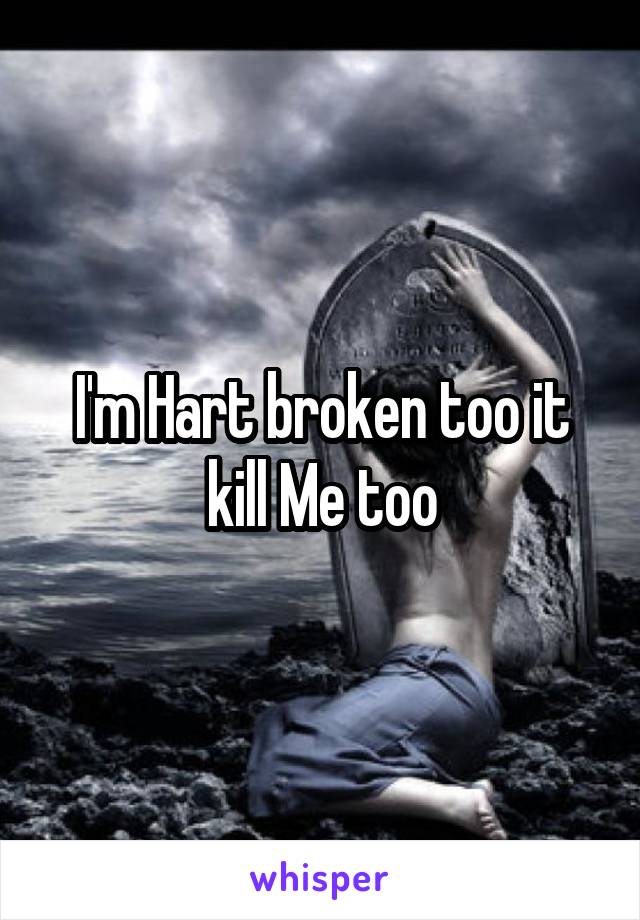 I'm Hart broken too it kill Me too