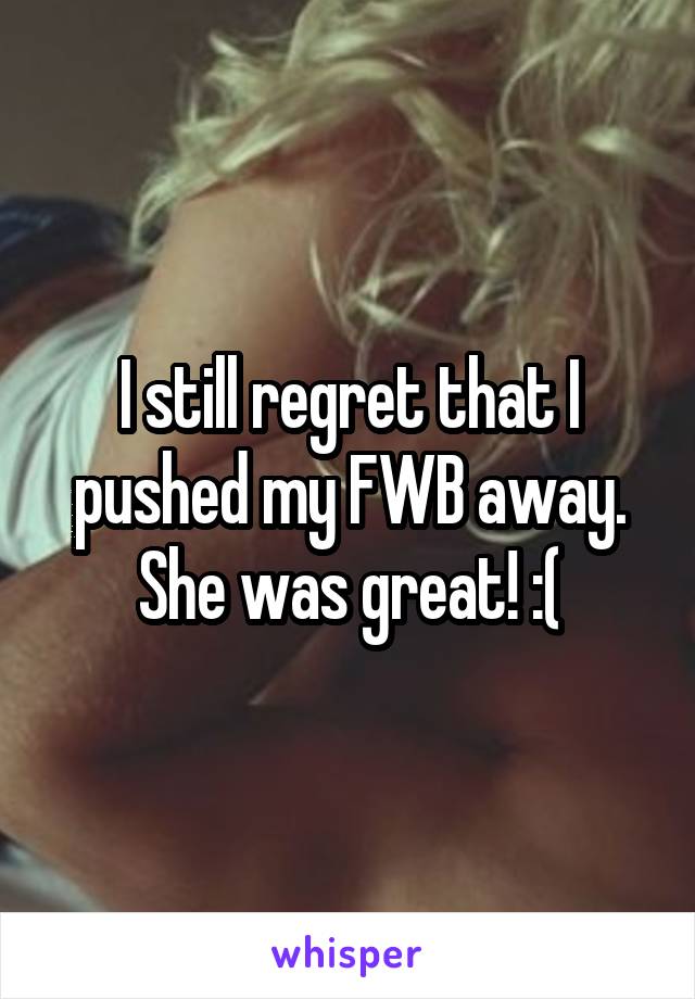 I still regret that I pushed my FWB away. She was great! :(