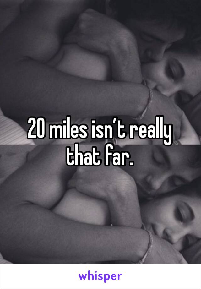 20 miles isn’t really that far.