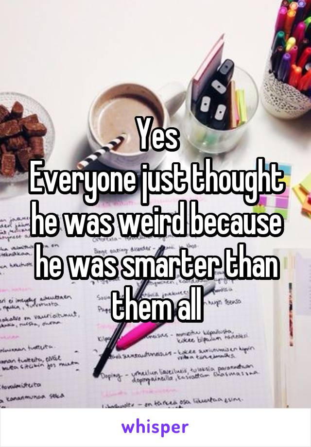 Yes
Everyone just thought he was weird because he was smarter than them all