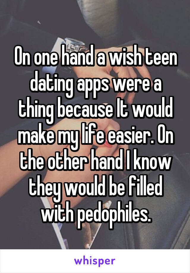 On one hand a wish teen dating apps were a thing because It would make my life easier. On the other hand I know they would be filled with pedophiles.