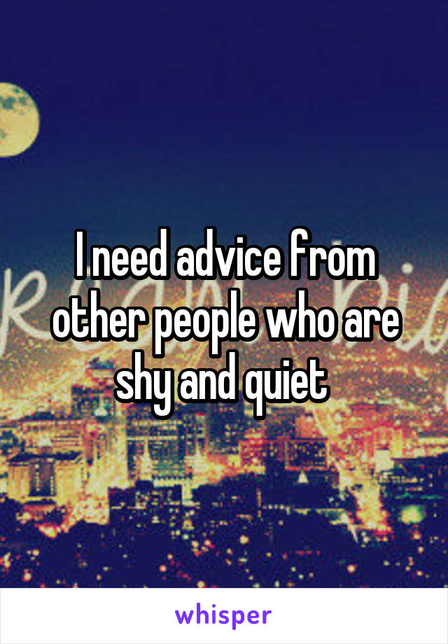 I need advice from other people who are shy and quiet 