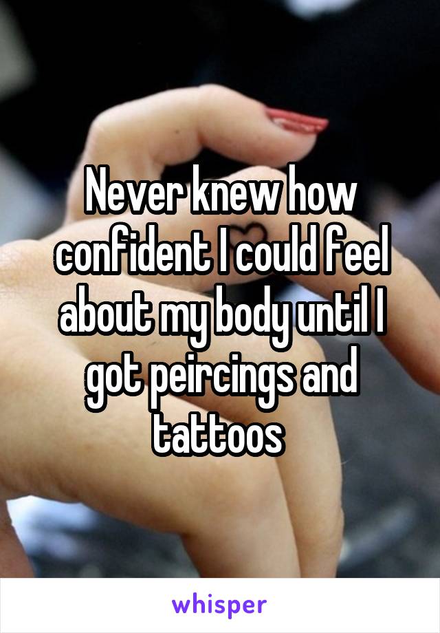 Never knew how confident I could feel about my body until I got peircings and tattoos 