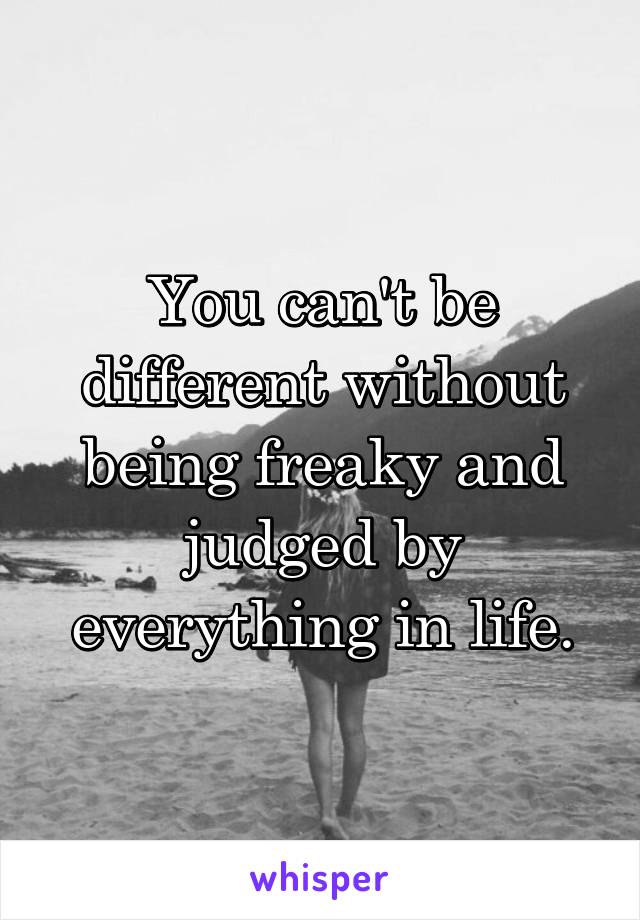 You can't be different without being freaky and judged by everything in life.