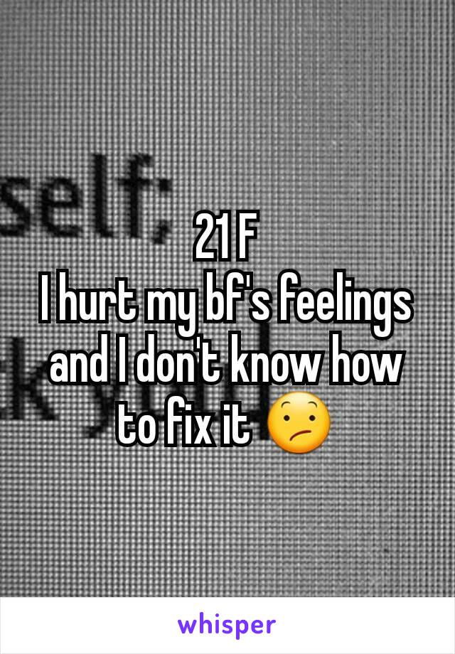 21 F
I hurt my bf's feelings and I don't know how to fix it 😕