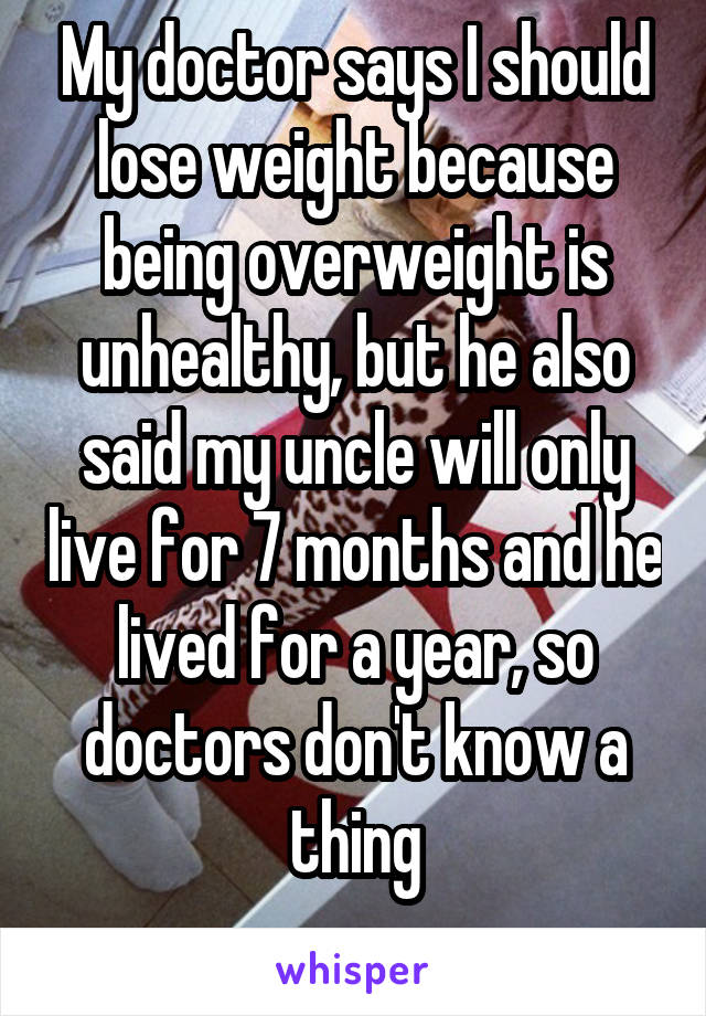 My doctor says I should lose weight because being overweight is unhealthy, but he also said my uncle will only live for 7 months and he lived for a year, so doctors don't know a thing
