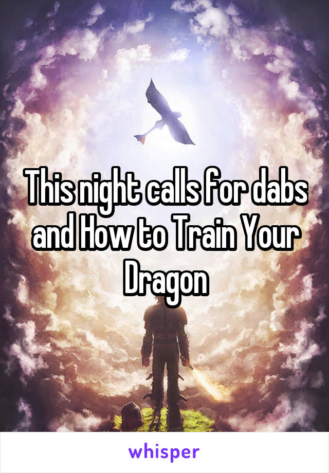 This night calls for dabs and How to Train Your Dragon