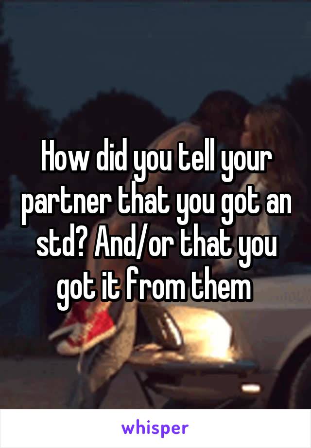 How did you tell your partner that you got an std? And/or that you got it from them 