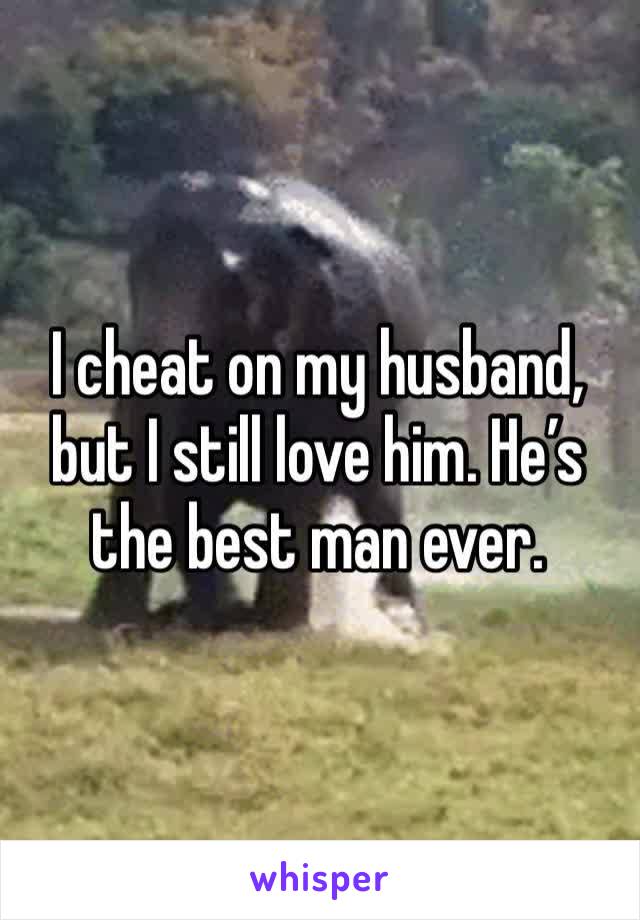 I cheat on my husband, but I still love him. He’s the best man ever. 