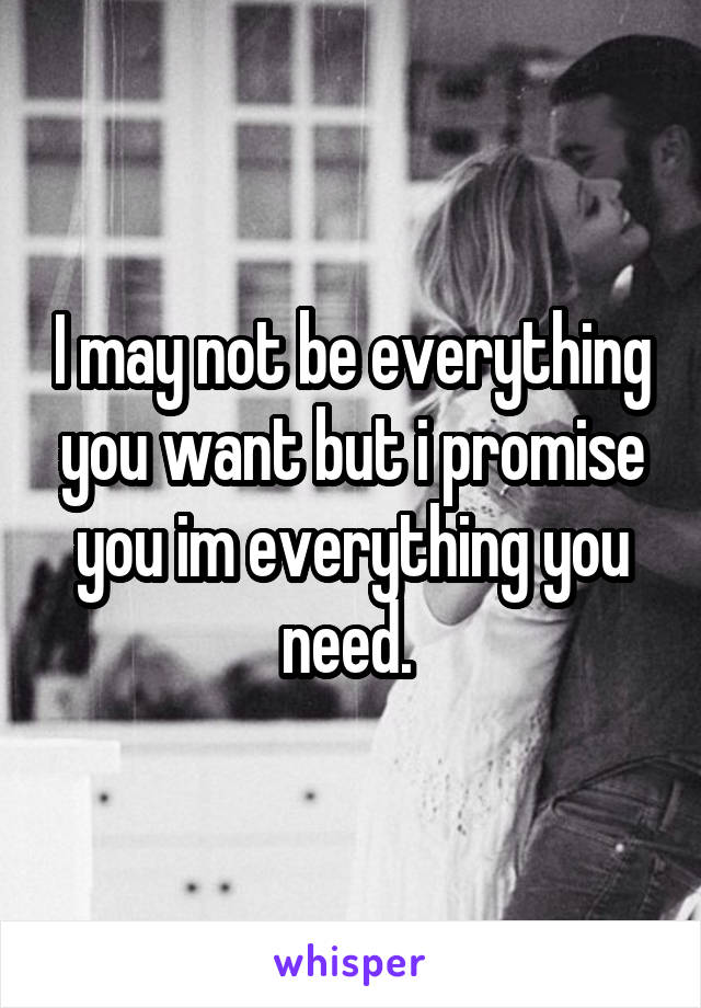I may not be everything you want but i promise you im everything you need. 