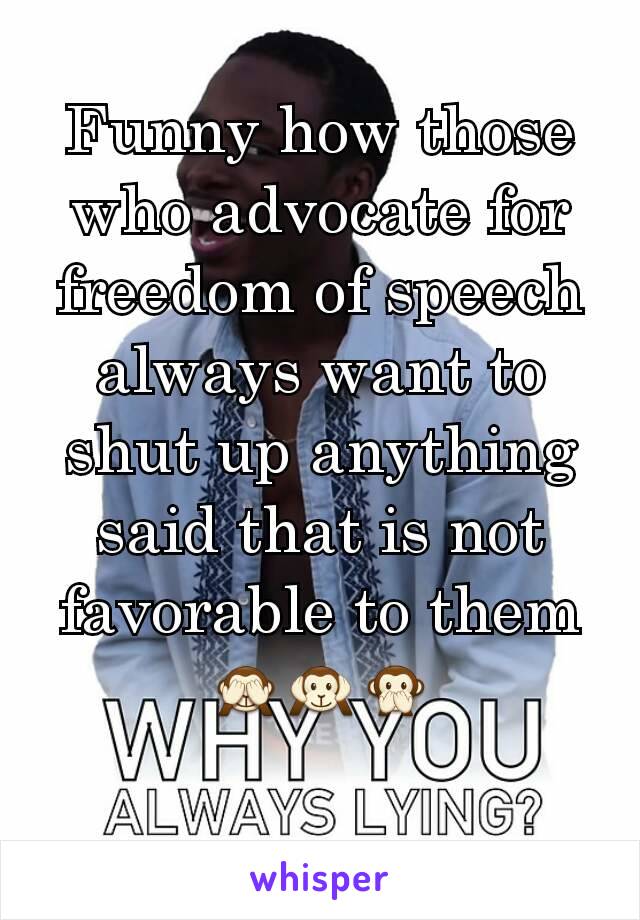 Funny how those who advocate for freedom of speech always want to shut up anything said that is not favorable to them
🙈🙉🙊