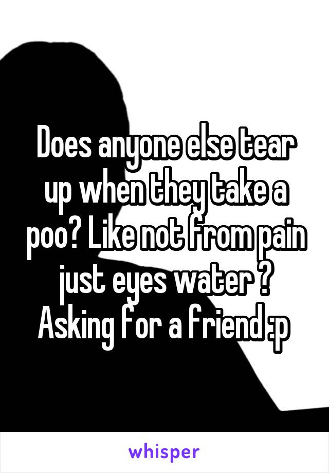 Does anyone else tear up when they take a poo? Like not from pain just eyes water ? Asking for a friend :p 