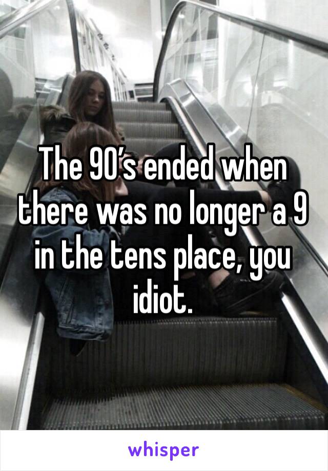 The 90’s ended when there was no longer a 9 in the tens place, you idiot.