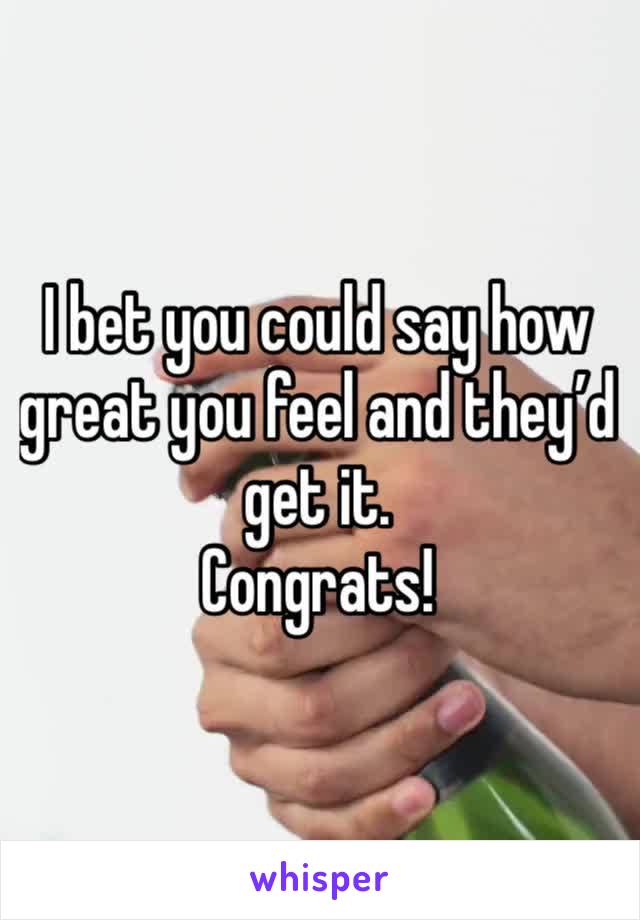 I bet you could say how great you feel and they’d get it. 
Congrats!