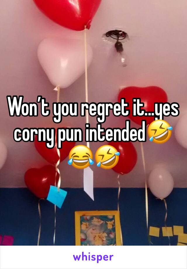 Won’t you regret it...yes corny pun intended🤣😂🤣