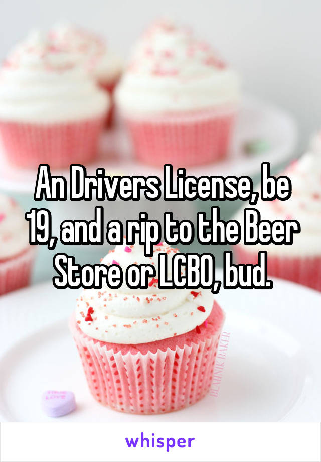 An Drivers License, be 19, and a rip to the Beer Store or LCBO, bud.