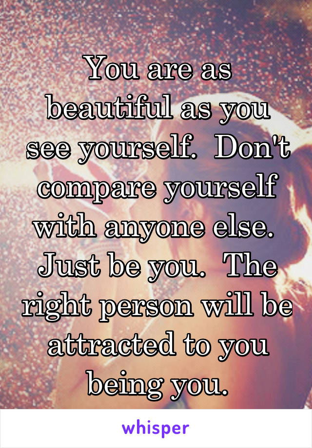 You are as beautiful as you see yourself.  Don't compare yourself with anyone else.  Just be you.  The right person will be attracted to you being you.