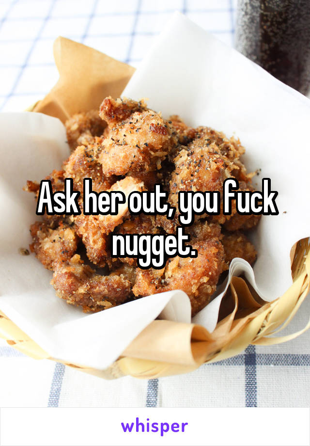 Ask her out, you fuck nugget. 