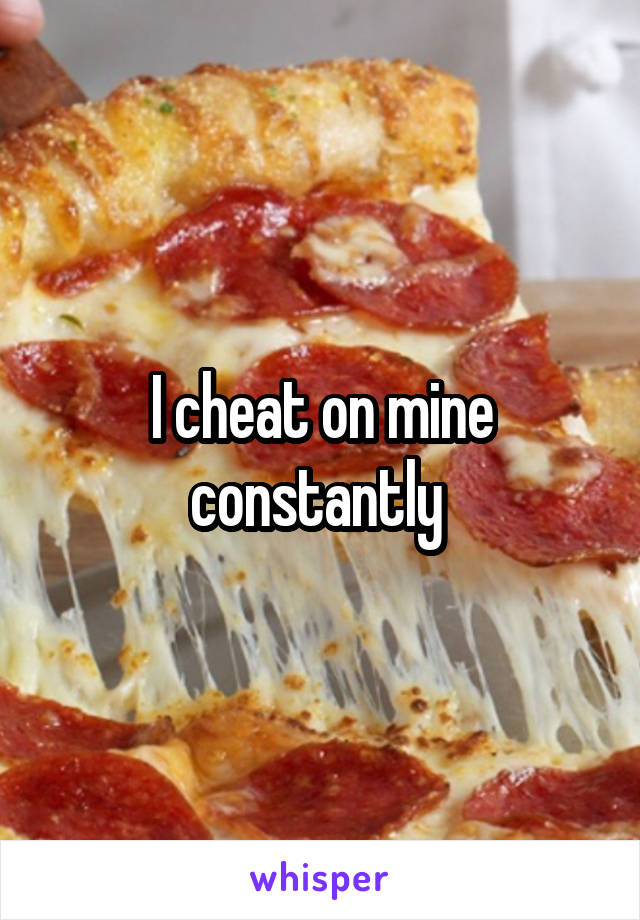 I cheat on mine constantly 
