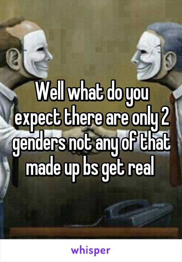 Well what do you expect there are only 2 genders not any of that made up bs get real 