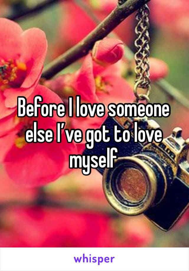 Before I love someone else I’ve got to love myself 