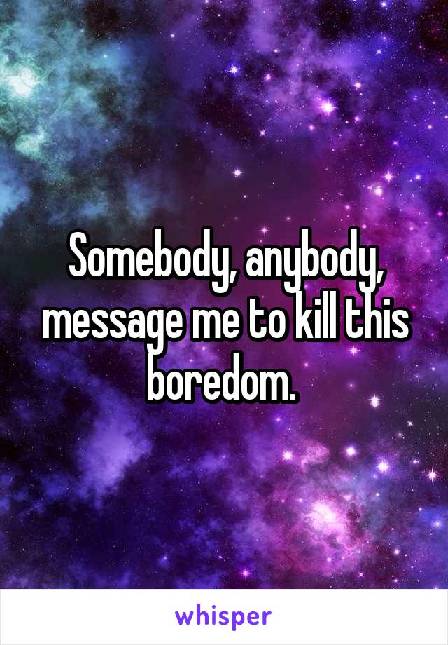 Somebody, anybody, message me to kill this boredom. 