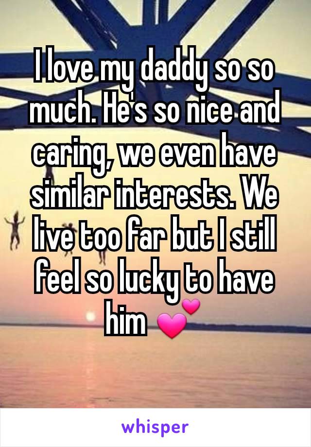 I love my daddy so so much. He's so nice and caring, we even have similar interests. We live too far but I still feel so lucky to have him 💕