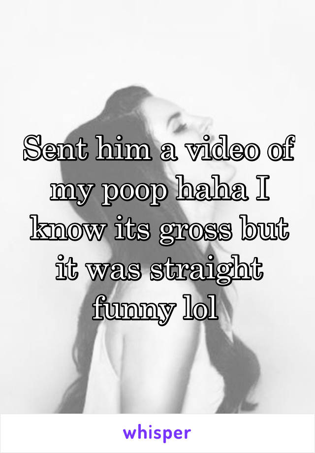 Sent him a video of my poop haha I know its gross but it was straight funny lol 