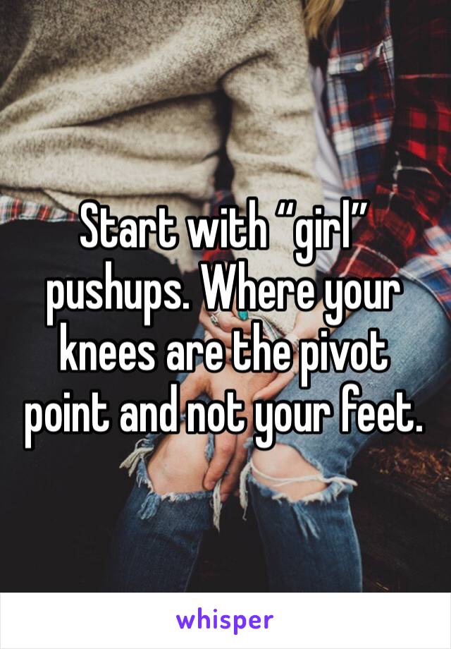 Start with “girl” pushups. Where your knees are the pivot point and not your feet.